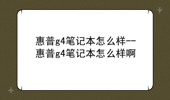 惠普g4笔记本怎么样--惠普g4笔记本怎么样啊