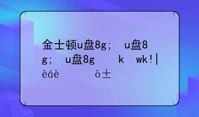 金士顿u盘8g;金士顿u盘8g价格表大全