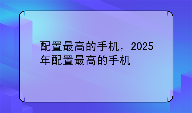 配置最高的手机，2025年配置最高的手机