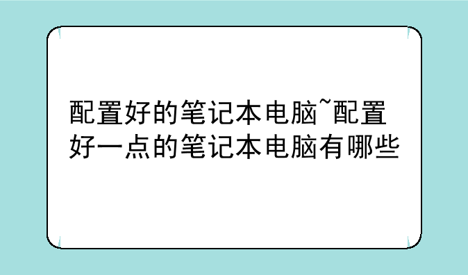 配置好的笔记本电脑~配置好一点的笔记本电脑有哪些