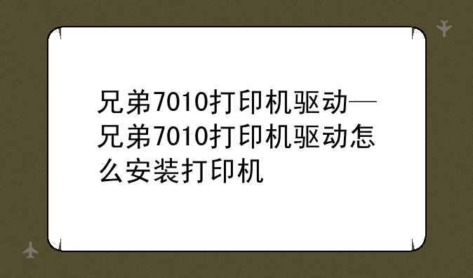 兄弟7010打印机驱动—兄弟7010打印机驱动怎么安装打印机