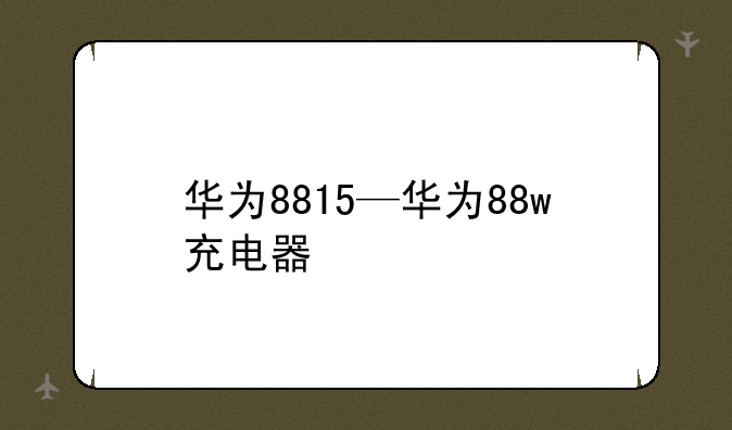华为8815—华为88w充电器