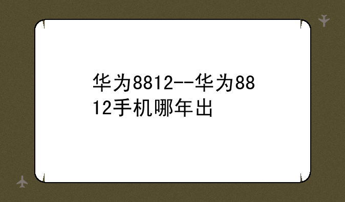 华为8812--华为8812手机哪年出