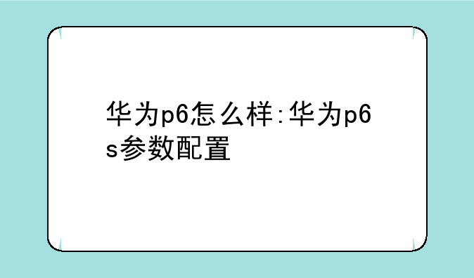 华为p6怎么样:华为p6s参数配置