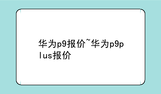 华为p9报价~华为p9plus报价