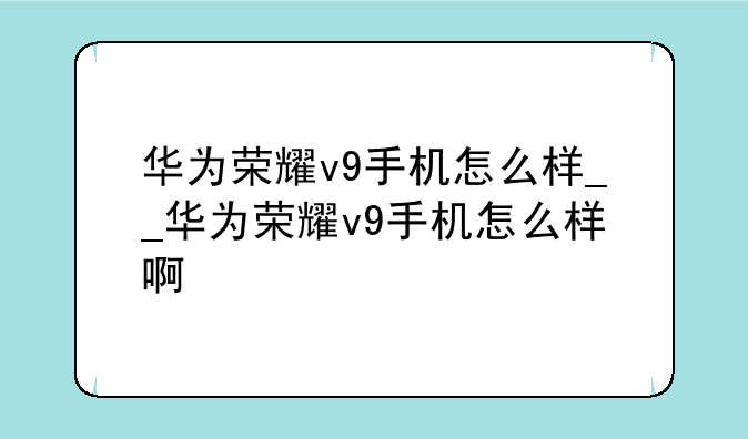 华为荣耀v9手机怎么样__华为荣耀v9手机怎么样啊