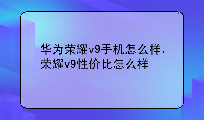 华为荣耀v9手机怎么样，荣耀v9性价比怎么样