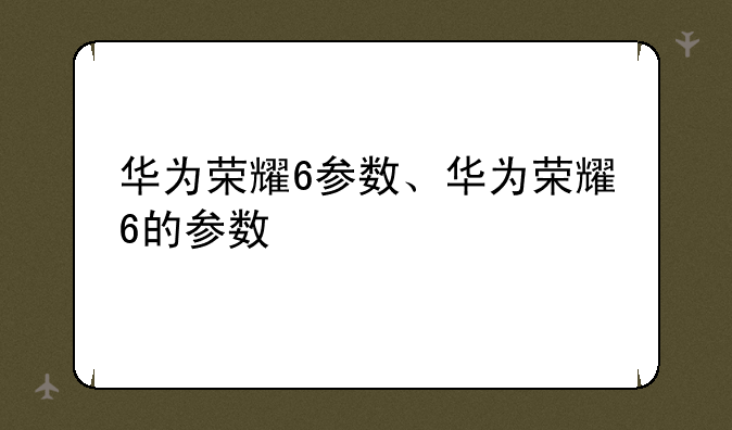 华为荣耀6参数、华为荣耀6的参数