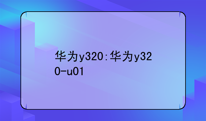 华为y320:华为y320-u01