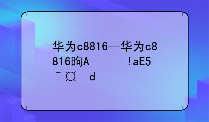华为c8816—华为c8816是哪一年的