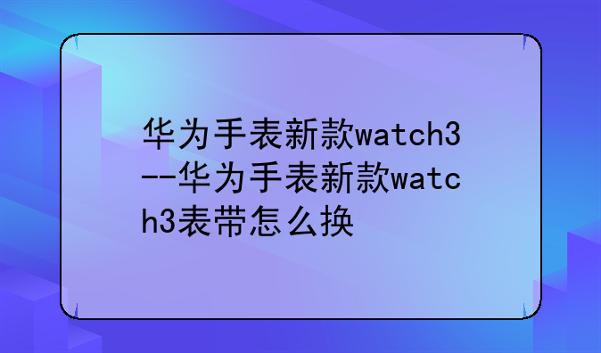 华为手表新款watch3--华为手表新款watch3表带怎么换