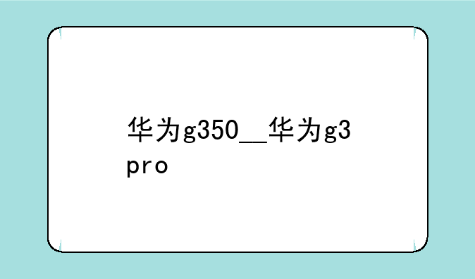华为g350__华为g3pro