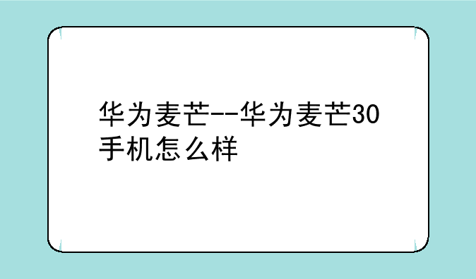 华为麦芒--华为麦芒30手机怎么样