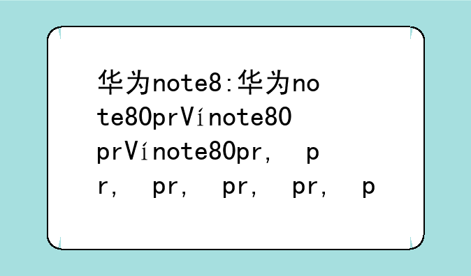 华为note8:华为note80pro多少钱?