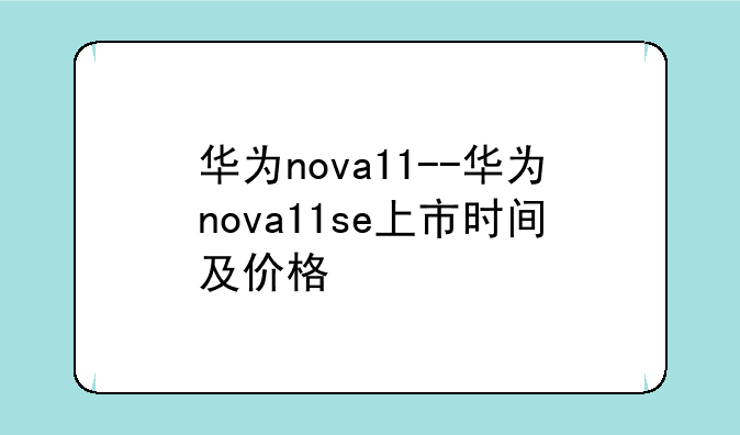 华为nova11--华为nova11se上市时间及价格