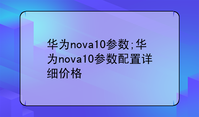 华为nova10参数;华为nova10参数配置详细价格