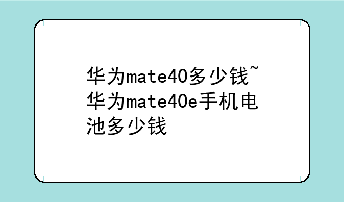 华为mate40多少钱~华为mate40e手机电池多少钱