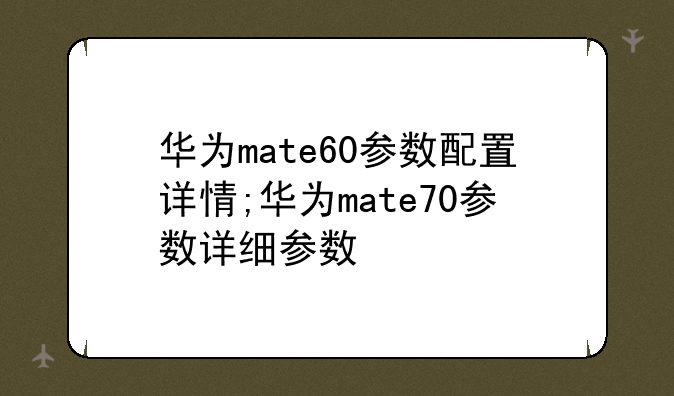 华为mate60参数配置详情;华为mate70参数详细参数