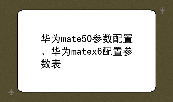 华为mate50参数配置、华为matex6配置参数表