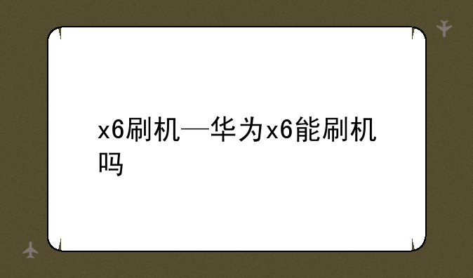 x6刷机—华为x6能刷机吗