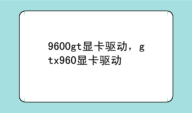 9600gt显卡驱动，gtx960显卡驱动