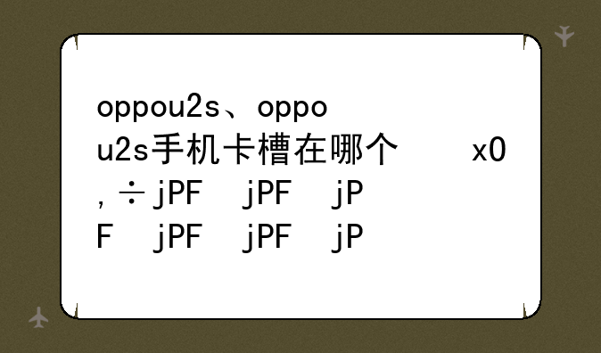 oppou2s、oppou2s手机卡槽在哪个位置