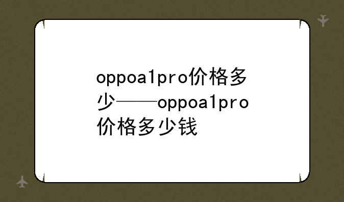 oppoa1pro价格多少——oppoa1pro价格多少钱