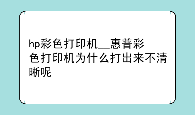 hp彩色打印机__惠普彩色打印机为什么打出来不清晰呢