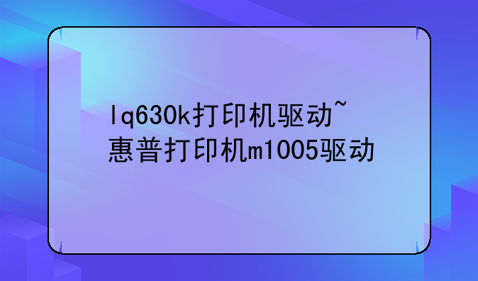 lq630k打印机驱动~惠普打印机m1005驱动