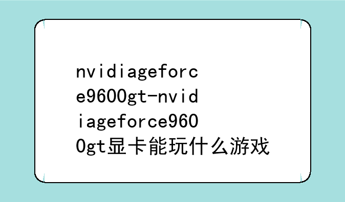 nvidiageforce9600gt-nvidiageforce9600gt显卡能玩什么游戏