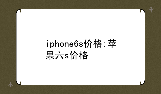 iphone6s价格:苹果六s价格