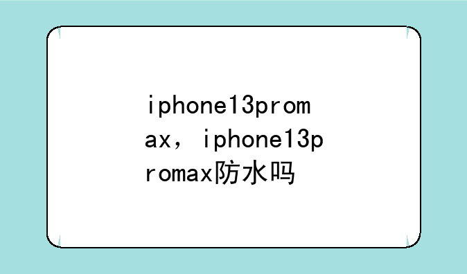 iphone13promax，iphone13promax防水吗