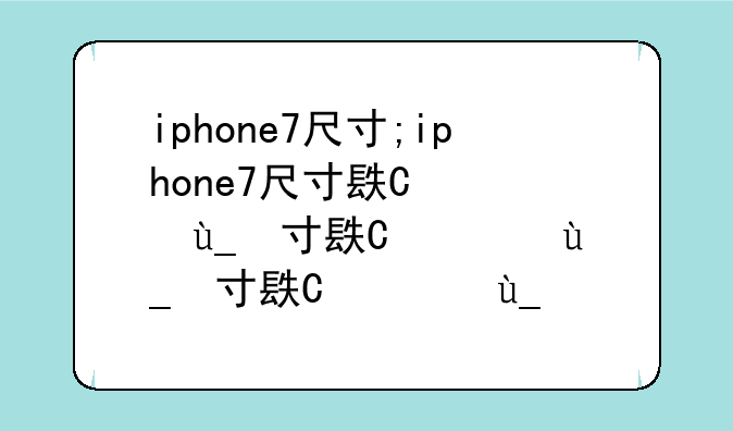 iphone7尺寸;iphone7尺寸长宽厘米