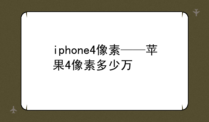 iphone4像素——苹果4像素多少万