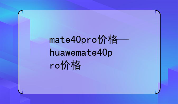 mate40pro价格—huawemate40pro价格