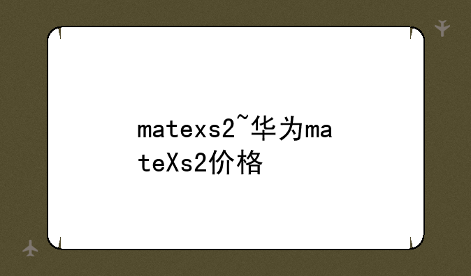 matexs2~华为mateXs2价格