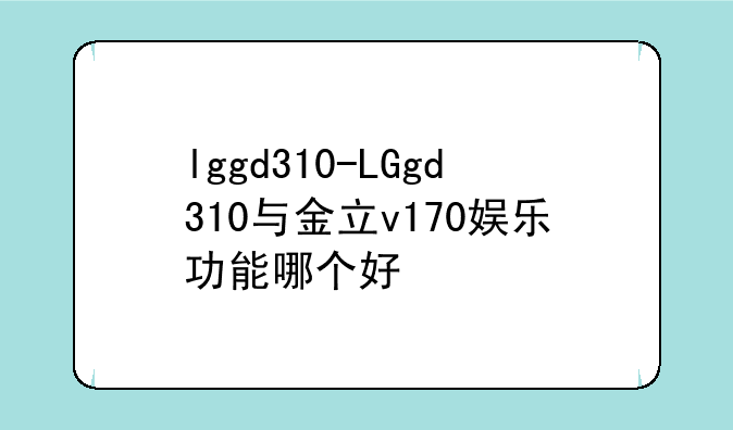 lggd310-LGgd310与金立v170娱乐功能哪个好