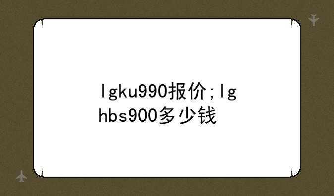 lgku990报价;lghbs900多少钱