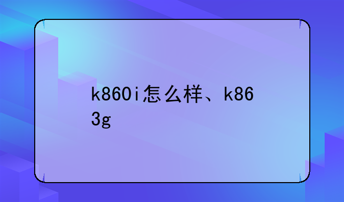 k860i怎么样、k863g