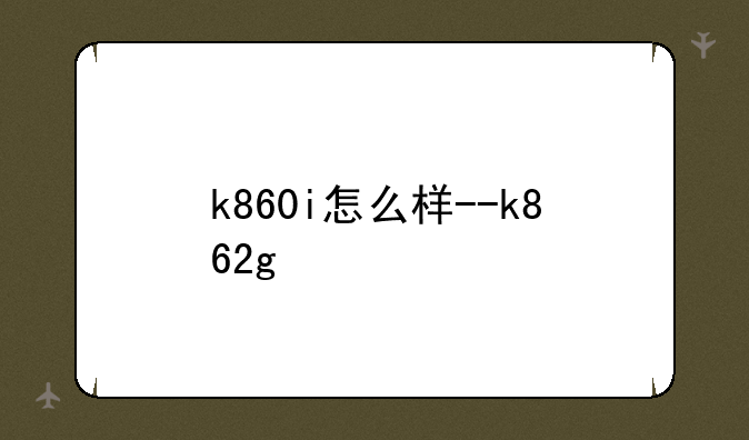 k860i怎么样--k862g