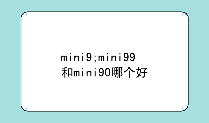 mini9;mini99和mini90哪个好