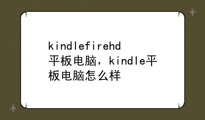 kindlefirehd平板电脑，kindle平板电脑怎么样